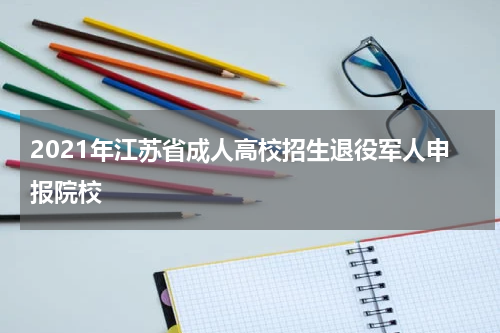 2021年江苏省成人高校招生退役军人申报院校