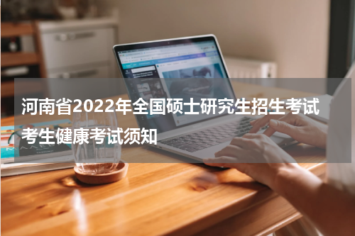 河南省2022年全国硕士研究生招生考试考生健康考试须知