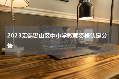 2023无锡锡山区中小学教师资格认定公告