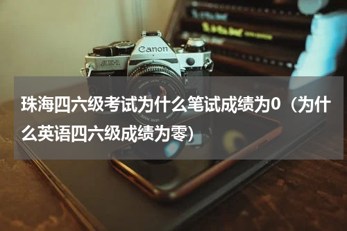 珠海四六级考试为什么笔试成绩为0（为什么英语四六级成绩为零）