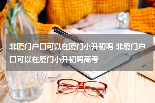非厦门户口可以在厦门小升初吗 非厦门户口可以在厦门小升初吗高考