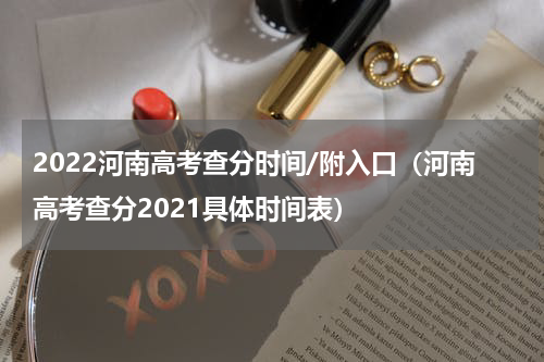2022河南高考查分时间/附入口（河南高考查分2021具体时间表）