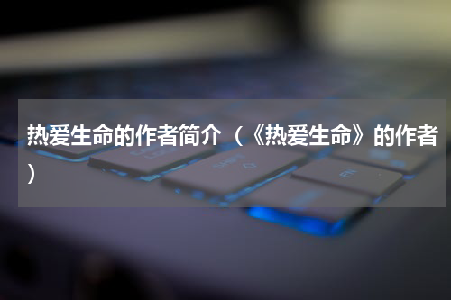 热爱生命的作者简介（《热爱生命》的作者）