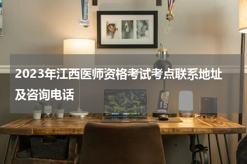 2023年江西医师资格考试考点联系地址及咨询电话