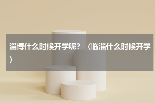 淄博什么时候开学呢？（临淄什么时候开学）