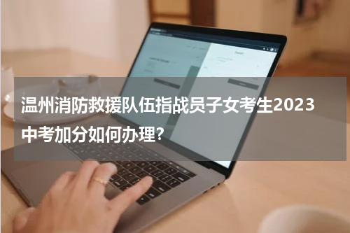 温州消防救援队伍指战员子女考生2023中考加分如何办理？