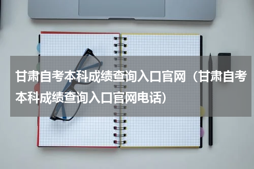 甘肃自考本科成绩查询入口官网（甘肃自考本科成绩查询入口官网电话）