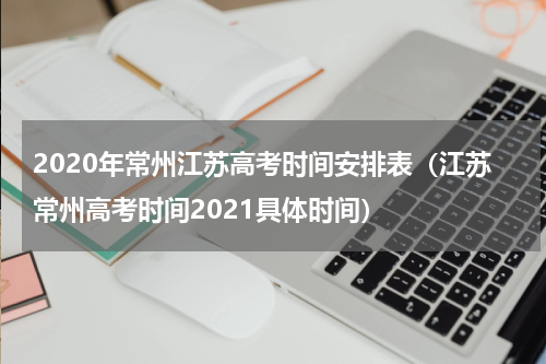 2020年常州江苏高考时间安排表（江苏常州高考时间2021具体时间）