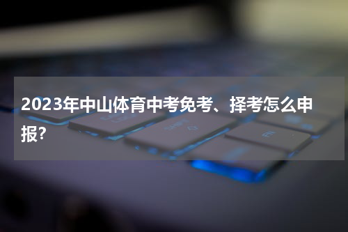 2023年中山体育中考免考、择考怎么申报？