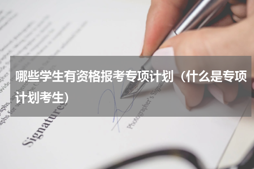 哪些学生有资格报考专项计划（什么是专项计划考生）