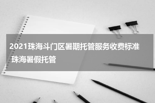 2021珠海斗门区暑期托管服务收费标准 珠海暑假托管