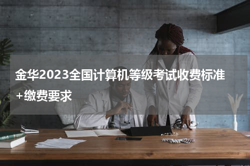 金华2023全国计算机等级考试收费标准+缴费要求