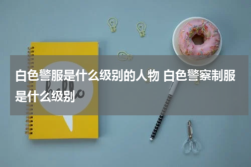 白色警服是什么级别的人物 白色警察制服是什么级别