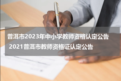 普洱市2023年中小学教师资格认定公告 2021普洱市教师资格证认定公告