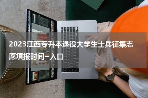 2023江西专升本退役大学生士兵征集志愿填报时间+入口