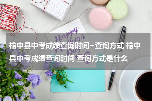 榆中县中考成绩查询时间+查询方式 榆中县中考成绩查询时间 查询方式是什么