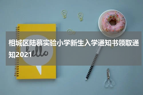 相城区陆慕实验小学新生入学通知书领取通知2021