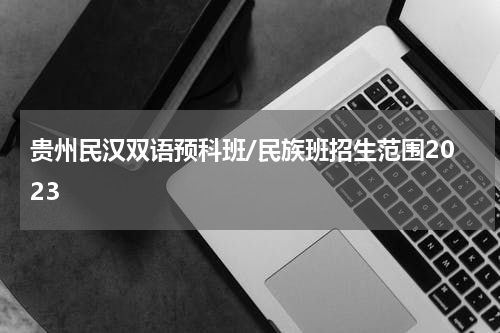 贵州民汉双语预科班/民族班招生范围2023