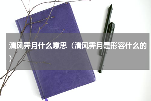 清风霁月什么意思（清风霁月是形容什么的）