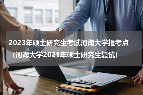 2023年硕士研究生考试河海大学报考点（河海大学2021年硕士研究生复试）