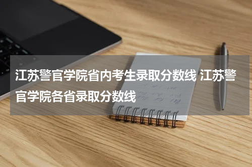 江苏警官学院省内考生录取分数线 江苏警官学院各省录取分数线