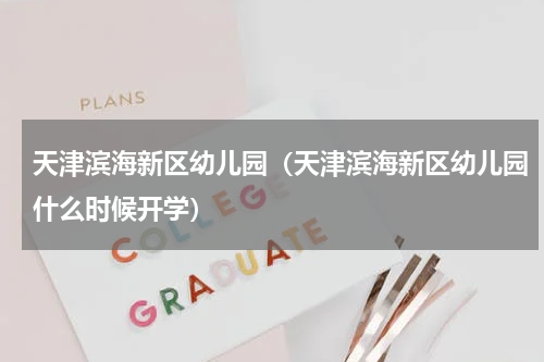 天津滨海新区幼儿园（天津滨海新区幼儿园什么时候开学）