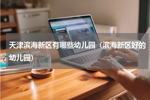 天津滨海新区有哪些幼儿园（滨海新区好的幼儿园）