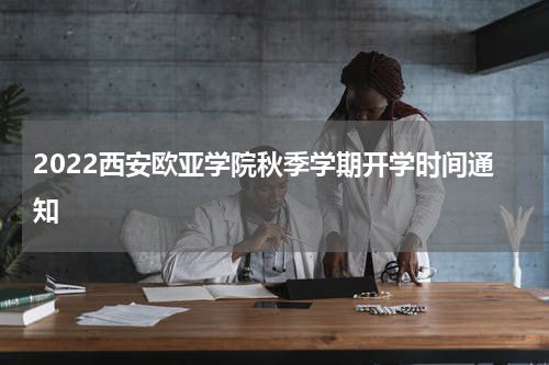 2022西安欧亚学院秋季学期开学时间通知