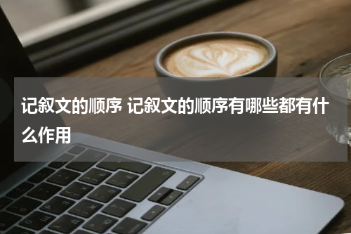 记叙文的顺序 记叙文的顺序有哪些都有什么作用