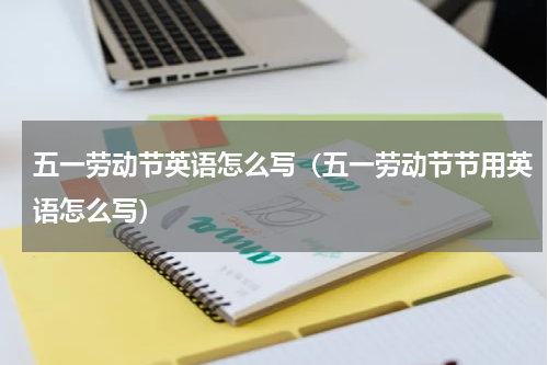 五一劳动节英语怎么写（五一劳动节节用英语怎么写）