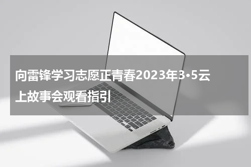向雷锋学习志愿正青春2023年3·5云上故事会观看指引