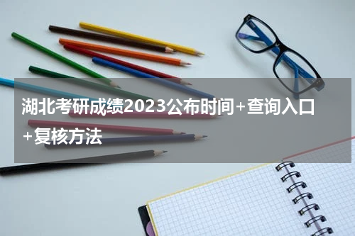 湖北考研成绩2023公布时间+查询入口+复核方法