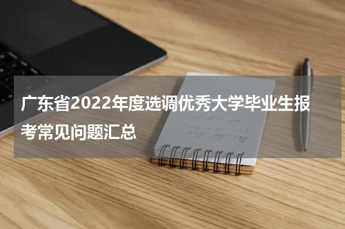 广东省2022年度选调优秀大学毕业生报考常见问题汇总