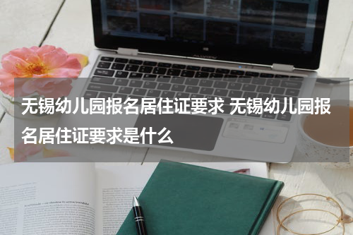 无锡幼儿园报名居住证要求 无锡幼儿园报名居住证要求是什么