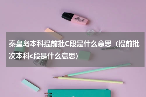 秦皇岛本科提前批C段是什么意思（提前批次本科c段是什么意思）