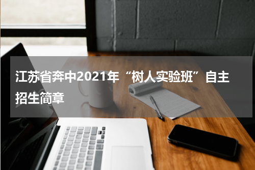 江苏省奔中2021年“树人实验班”自主招生简章