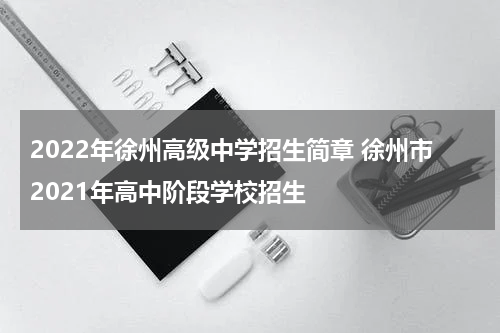 2022年徐州高级中学招生简章 徐州市2021年高中阶段学校招生