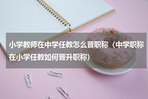 小学教师在中学任教怎么晋职称（中学职称在小学任教如何晋升职称）