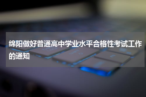 绵阳做好普通高中学业水平合格性考试工作的通知