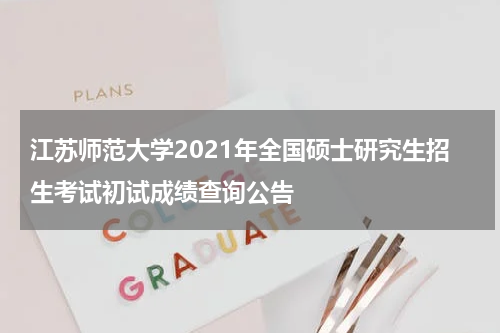 江苏师范大学2021年全国硕士研究生招生考试初试成绩查询公告