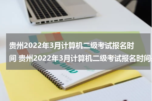 贵州2022年3月计算机二级考试报名时间 贵州2022年3月计算机二级考试报名时间是多少