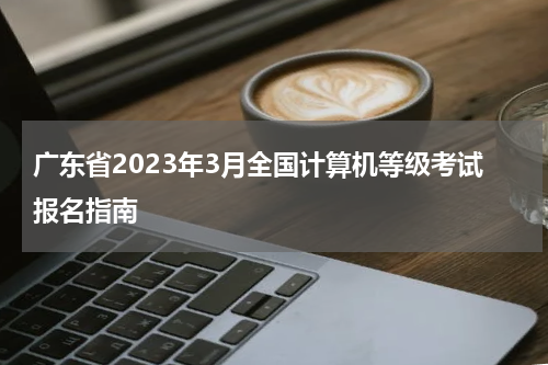 广东省2023年3月全国计算机等级考试报名指南