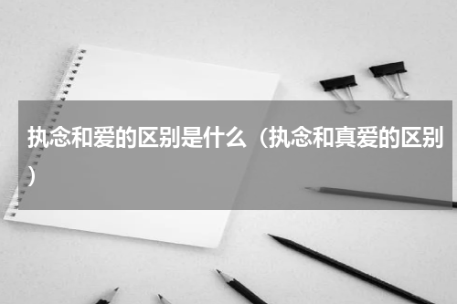执念和爱的区别是什么（执念和真爱的区别）