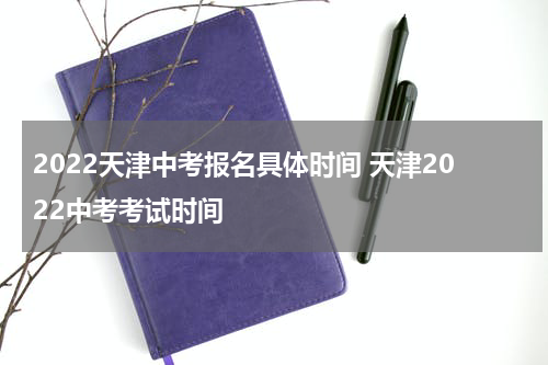 2022天津中考报名具体时间 天津2022中考考试时间