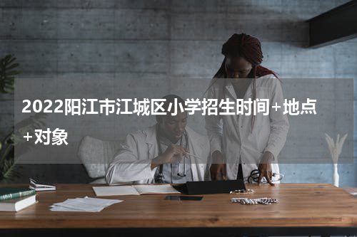 2022阳江市江城区小学招生时间+地点+对象