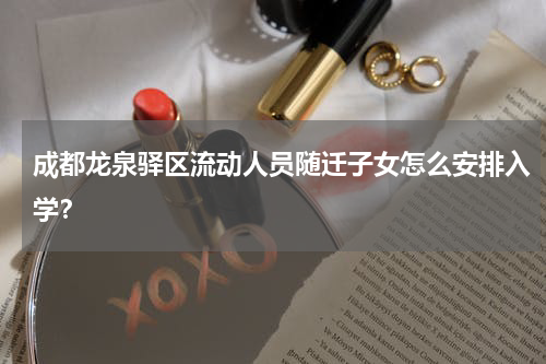 成都龙泉驿区流动人员随迁子女怎么安排入学？