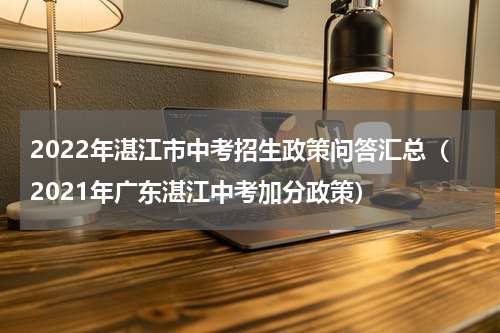 2022年湛江市中考招生政策问答汇总（2021年广东湛江中考加分政策）