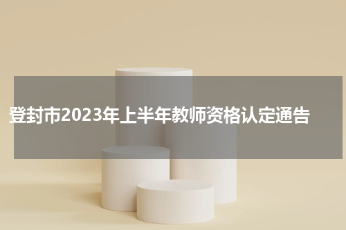 登封市2023年上半年教师资格认定通告