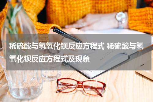稀硫酸与氢氧化钡反应方程式 稀硫酸与氢氧化钡反应方程式及现象