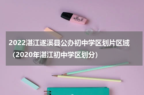 2022湛江遂溪县公办初中学区划片区域（2020年湛江初中学区划分）